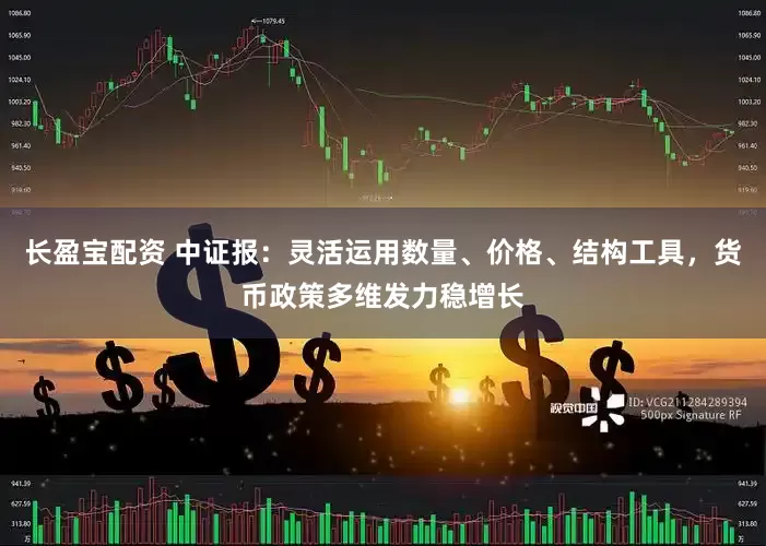 长盈宝配资 中证报：灵活运用数量、价格、结构工具，货币政策多维发力稳增长