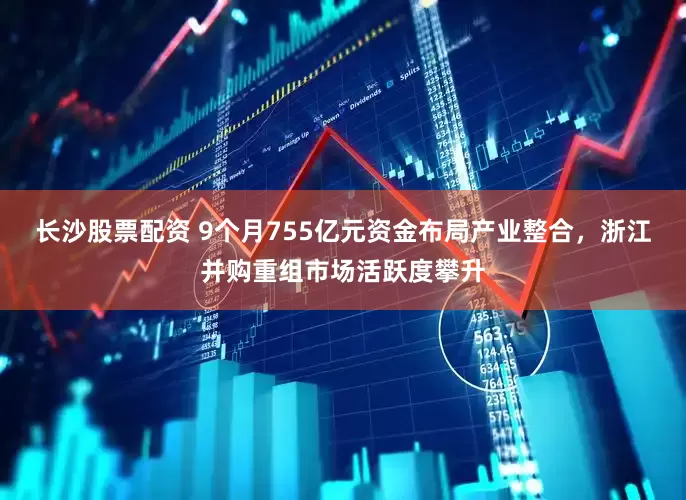 长沙股票配资 9个月755亿元资金布局产业整合，浙江并购重组市场活跃度攀升