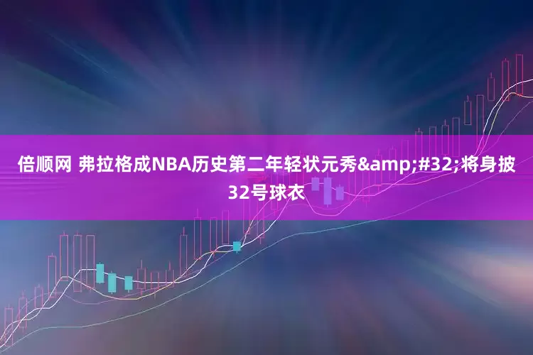 倍顺网 弗拉格成NBA历史第二年轻状元秀 将身披32号球衣