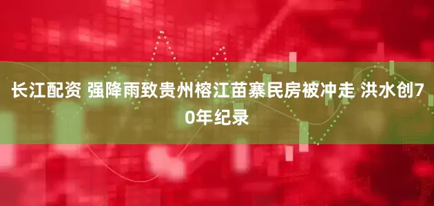 长江配资 强降雨致贵州榕江苗寨民房被冲走 洪水创70年纪录