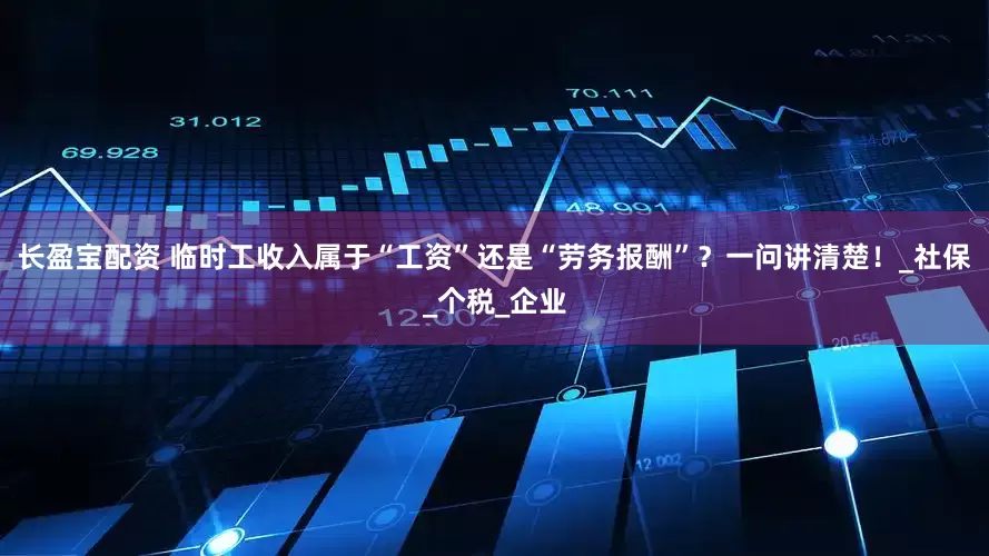 长盈宝配资 临时工收入属于“工资”还是“劳务报酬”？一问讲清楚！_社保_个税_企业
