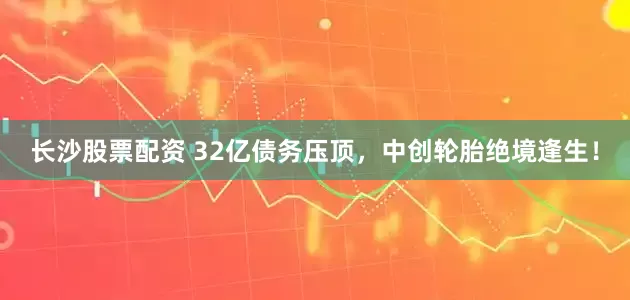 长沙股票配资 32亿债务压顶，中创轮胎绝境逢生！
