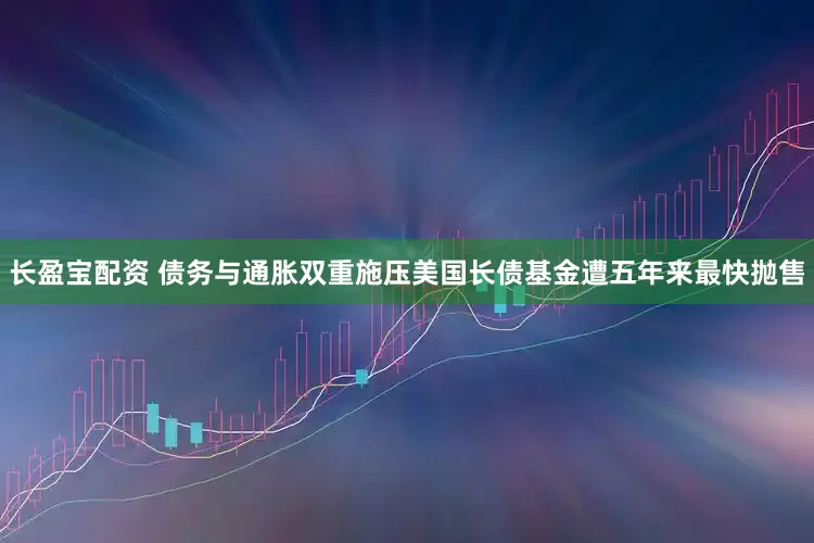 长盈宝配资 债务与通胀双重施压美国长债基金遭五年来最快抛售