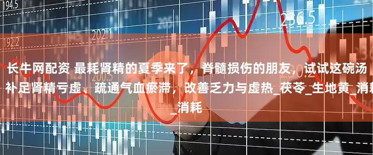 长牛网配资 最耗肾精的夏季来了，脊髓损伤的朋友，试试这碗汤！补足肾精亏虚、疏通气血瘀滞，改善乏力与虚热_茯苓_生地黄_消耗