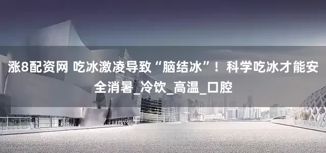 涨8配资网 吃冰激凌导致“脑结冰”！科学吃冰才能安全消暑_冷饮_高温_口腔