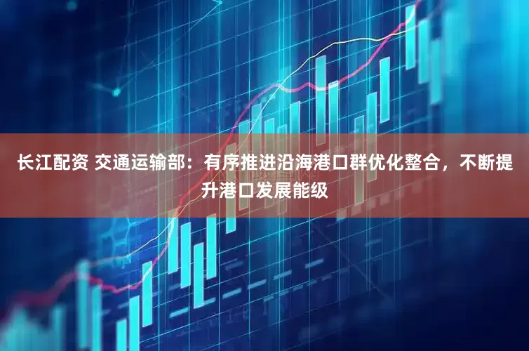 长江配资 交通运输部：有序推进沿海港口群优化整合，不断提升港口发展能级
