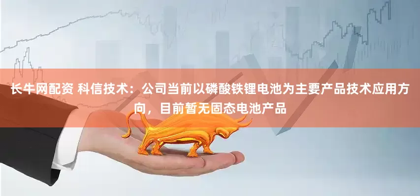 长牛网配资 科信技术：公司当前以磷酸铁锂电池为主要产品技术应用方向，目前暂无固态电池产品