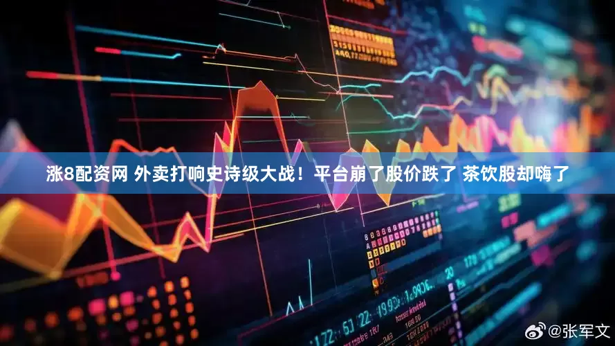 涨8配资网 外卖打响史诗级大战！平台崩了股价跌了 茶饮股却嗨了