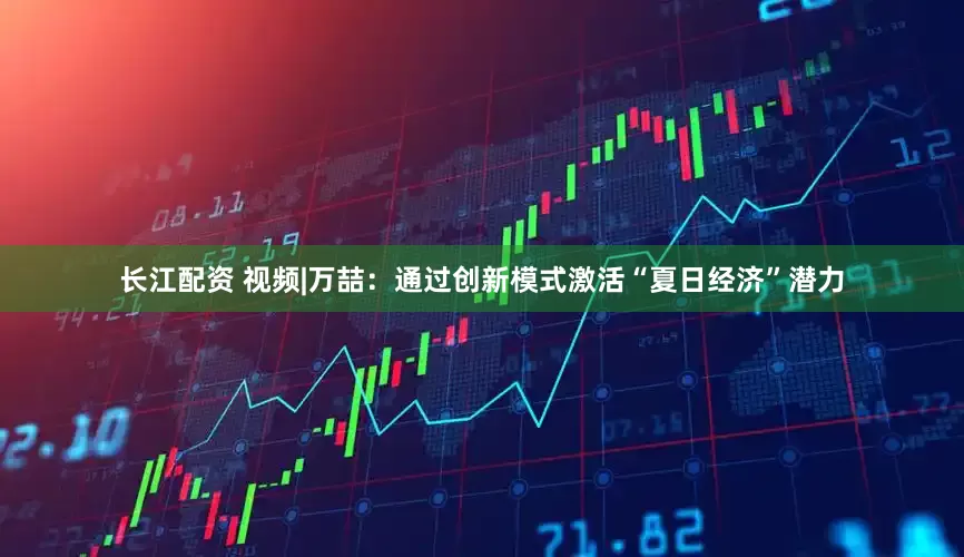 长江配资 视频|万喆：通过创新模式激活“夏日经济”潜力