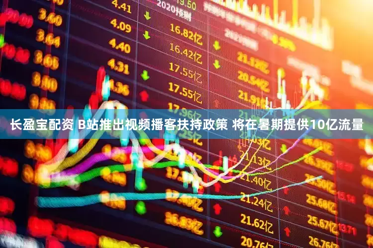 长盈宝配资 B站推出视频播客扶持政策 将在暑期提供10亿流量