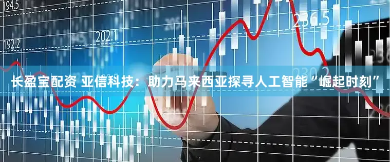 长盈宝配资 亚信科技：助力马来西亚探寻人工智能“崛起时刻”