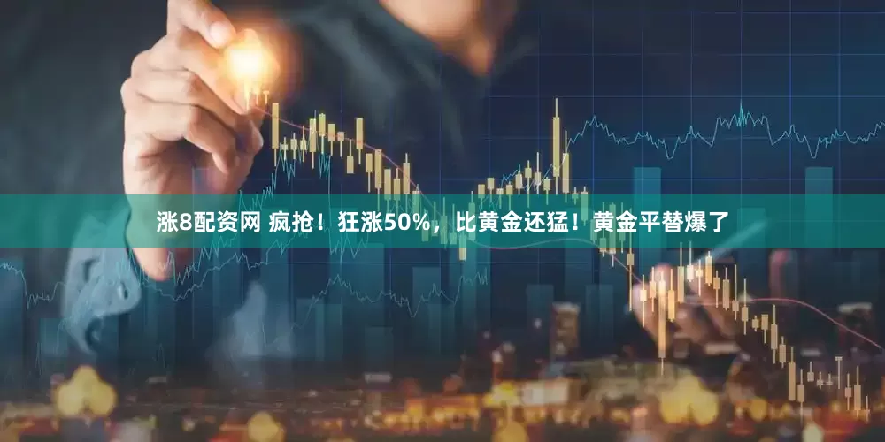 涨8配资网 疯抢！狂涨50%，比黄金还猛！黄金平替爆了