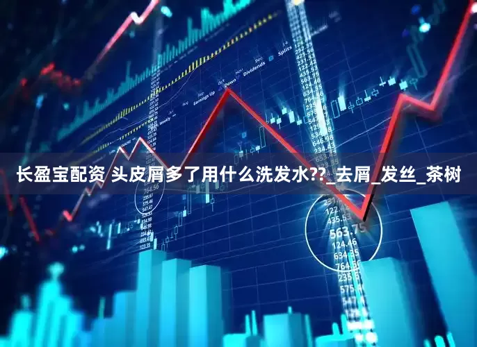 长盈宝配资 头皮屑多了用什么洗发水??_去屑_发丝_茶树