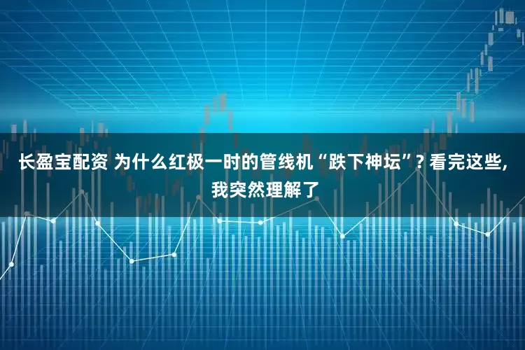 长盈宝配资 为什么红极一时的管线机“跌下神坛”? 看完这些, 我突然理解了