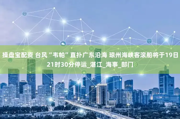操盘宝配资 台风“韦帕”直扑广东沿海 琼州海峡客滚船将于19日21时30分停运_湛江_海事_部门