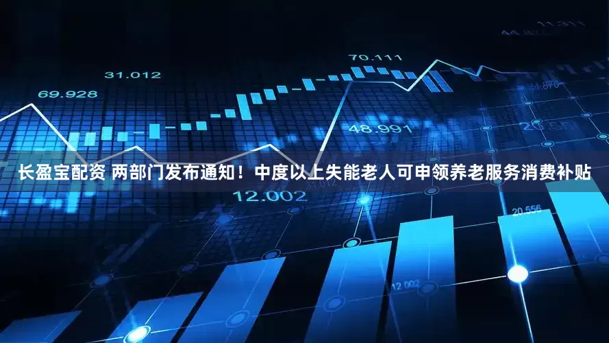 长盈宝配资 两部门发布通知！中度以上失能老人可申领养老服务消费补贴