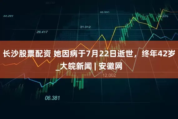 长沙股票配资 她因病于7月22日逝世，终年42岁_大皖新闻 | 安徽网