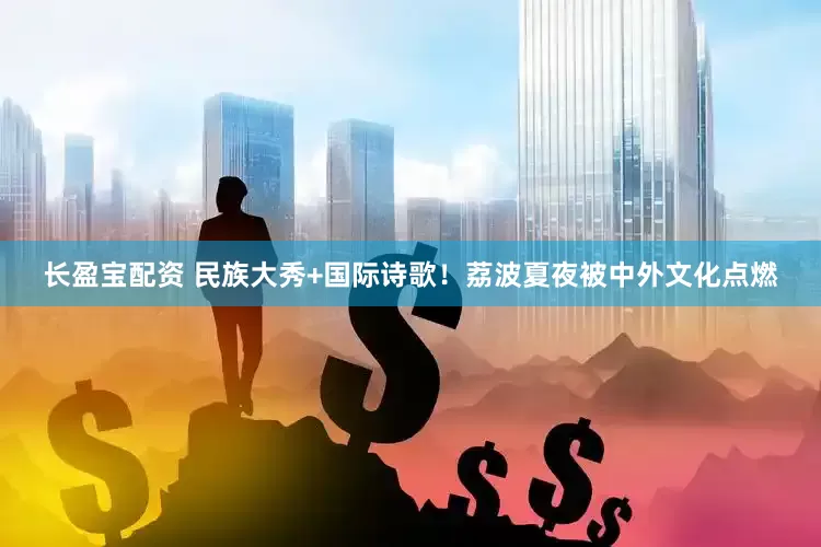 长盈宝配资 民族大秀+国际诗歌！荔波夏夜被中外文化点燃