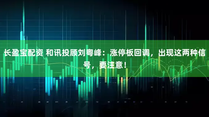 长盈宝配资 和讯投顾刘粤峰：涨停板回调，出现这两种信号，要注意！