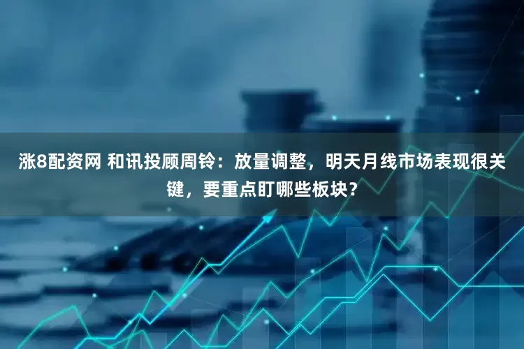 涨8配资网 和讯投顾周铃：放量调整，明天月线市场表现很关键，要重点盯哪些板块？
