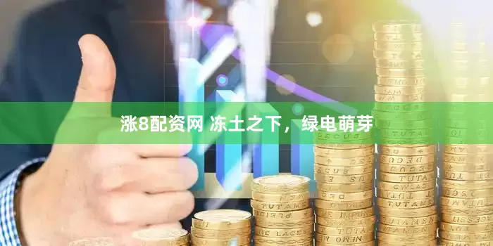 涨8配资网 冻土之下，绿电萌芽