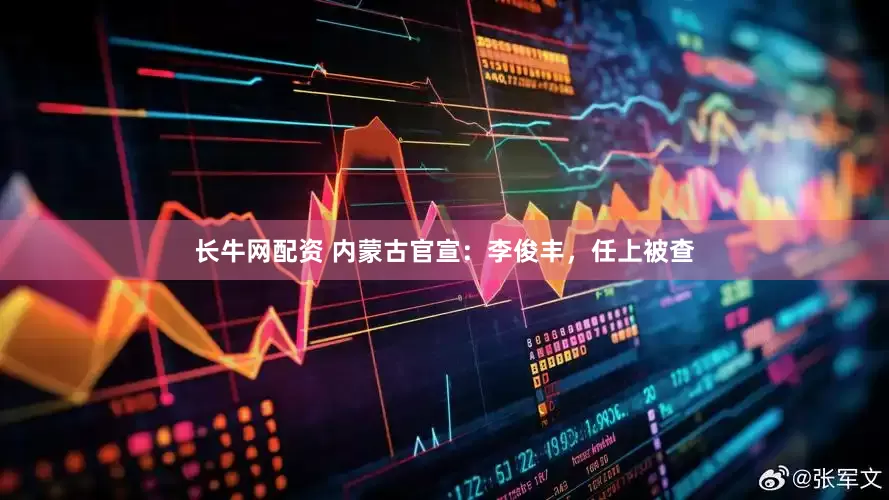 长牛网配资 内蒙古官宣：李俊丰，任上被查