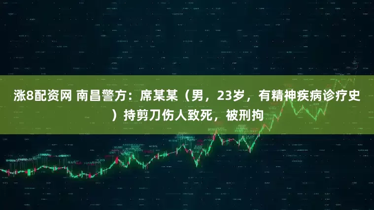 涨8配资网 南昌警方：席某某（男，23岁，有精神疾病诊疗史）持剪刀伤人致死，被刑拘