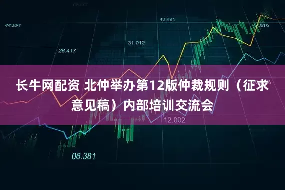 长牛网配资 北仲举办第12版仲裁规则（征求意见稿）内部培训交流会