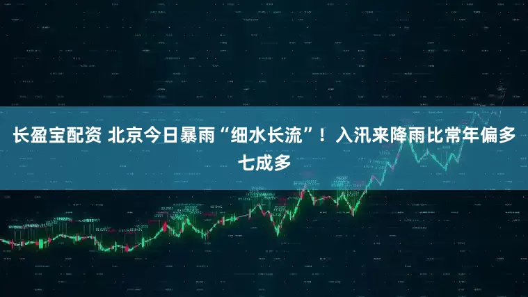 长盈宝配资 北京今日暴雨“细水长流”！入汛来降雨比常年偏多七成多