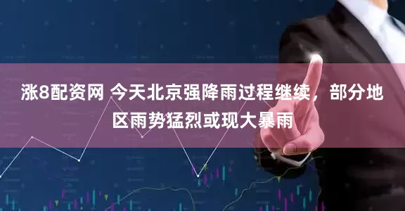 涨8配资网 今天北京强降雨过程继续，部分地区雨势猛烈或现大暴雨