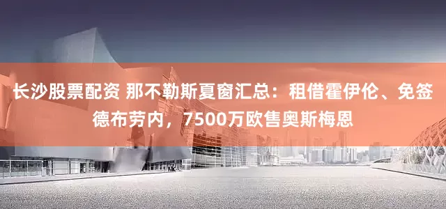 长沙股票配资 那不勒斯夏窗汇总：租借霍伊伦、免签德布劳内，7500万欧售奥斯梅恩
