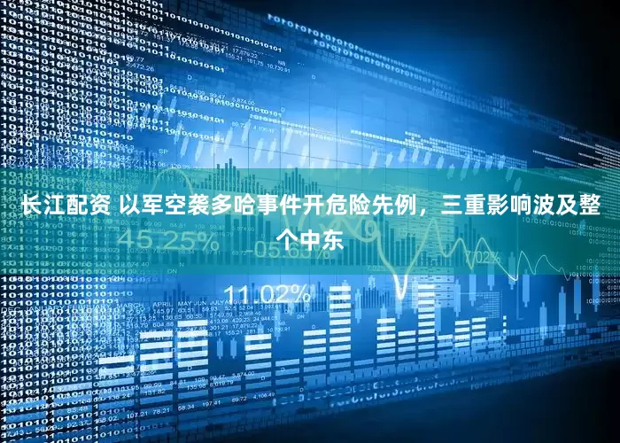 长江配资 以军空袭多哈事件开危险先例，三重影响波及整个中东