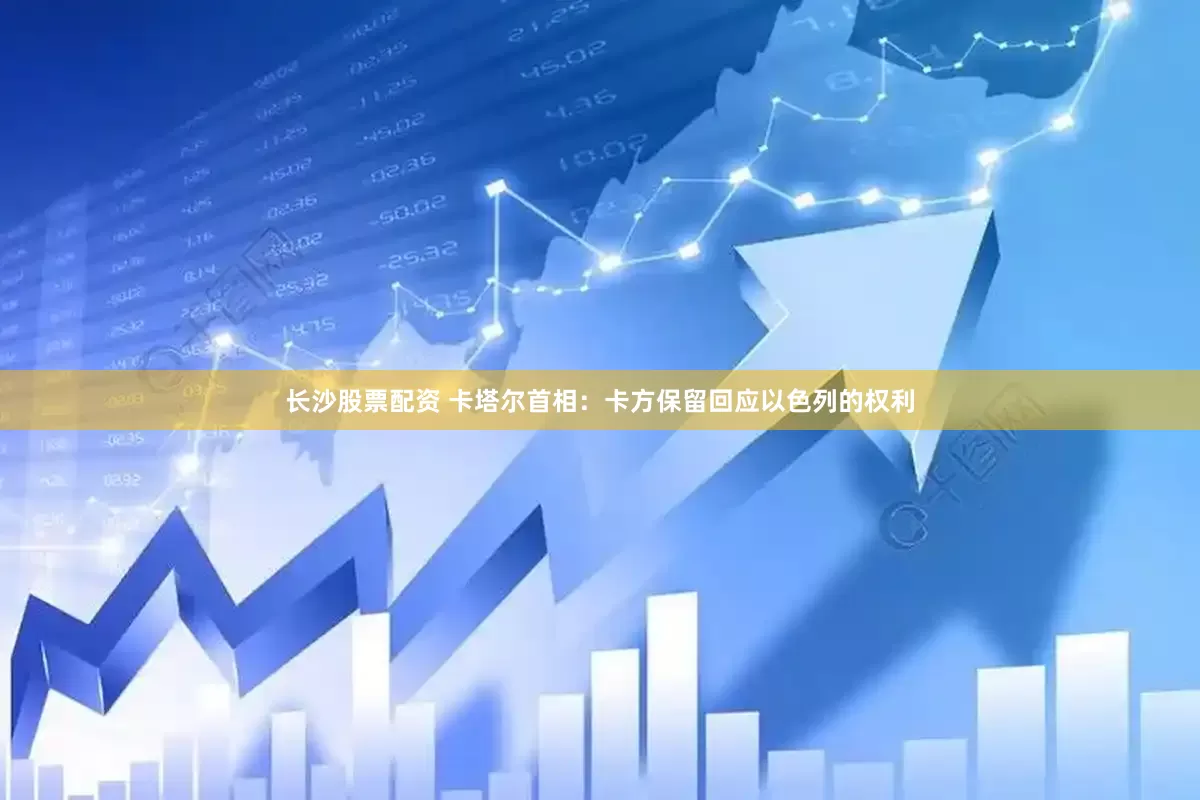长沙股票配资 卡塔尔首相：卡方保留回应以色列的权利