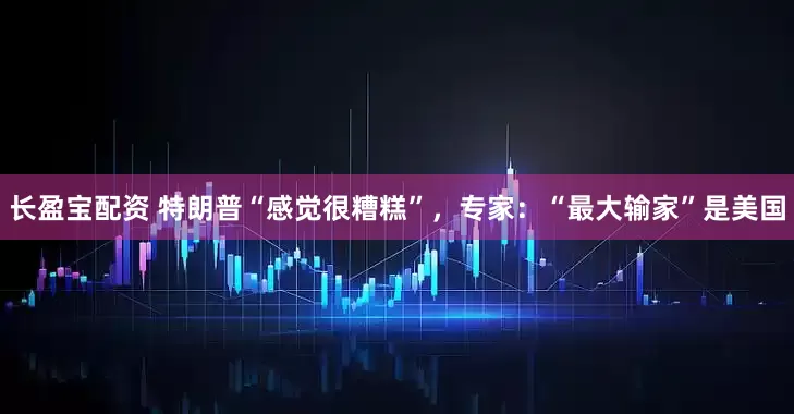 长盈宝配资 特朗普“感觉很糟糕”，专家：“最大输家”是美国