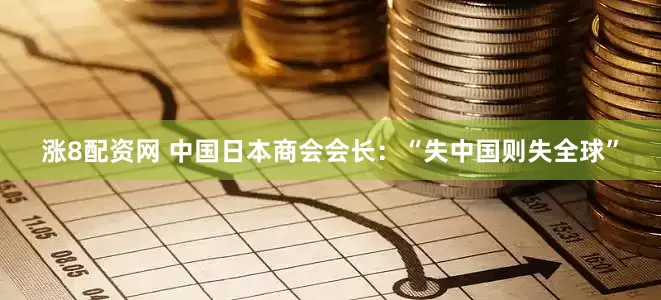 涨8配资网 中国日本商会会长：“失中国则失全球”
