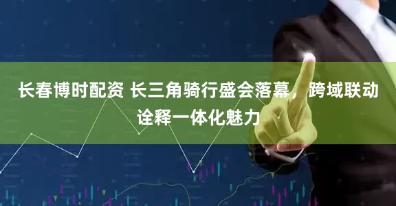 长春博时配资 长三角骑行盛会落幕，跨域联动诠释一体化魅力