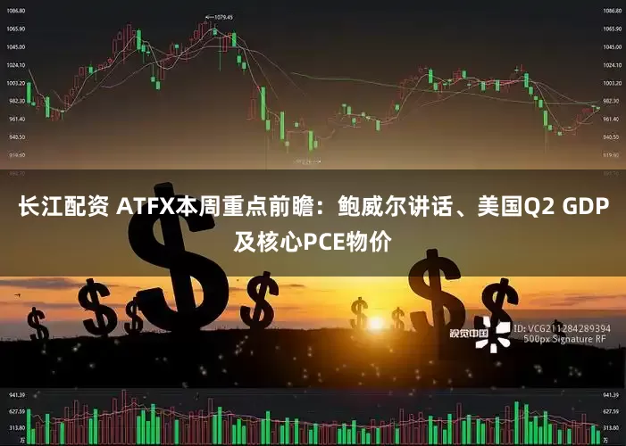 长江配资 ATFX本周重点前瞻：鲍威尔讲话、美国Q2 GDP及核心PCE物价