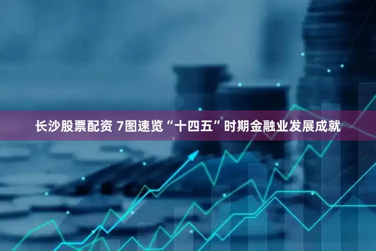 长沙股票配资 7图速览“十四五”时期金融业发展成就
