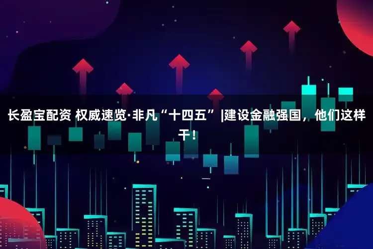 长盈宝配资 权威速览·非凡“十四五” |建设金融强国，他们这样干！