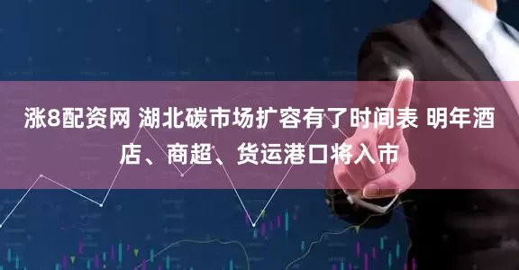 涨8配资网 湖北碳市场扩容有了时间表 明年酒店、商超、货运港口将入市