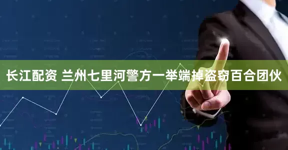 长江配资 兰州七里河警方一举端掉盗窃百合团伙