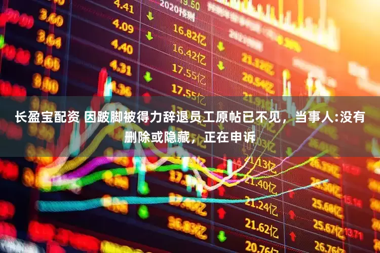 长盈宝配资 因跛脚被得力辞退员工原帖已不见，当事人:没有删除或隐藏，正在申诉