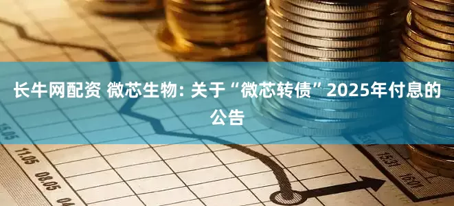 长牛网配资 微芯生物: 关于“微芯转债”2025年付息的公告