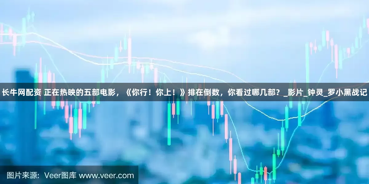 长牛网配资 正在热映的五部电影，《你行！你上！》排在倒数，你看过哪几部？_影片_钟灵_罗小黑战记