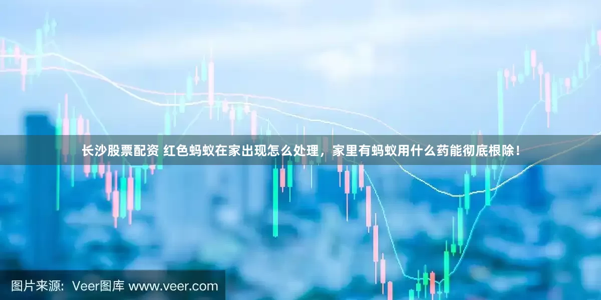 长沙股票配资 红色蚂蚁在家出现怎么处理，家里有蚂蚁用什么药能彻底根除！