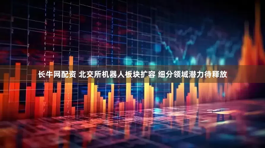 长牛网配资 北交所机器人板块扩容 细分领域潜力待释放