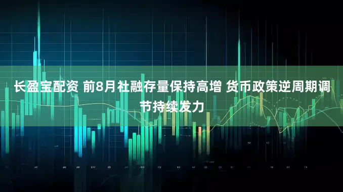 长盈宝配资 前8月社融存量保持高增 货币政策逆周期调节持续发力