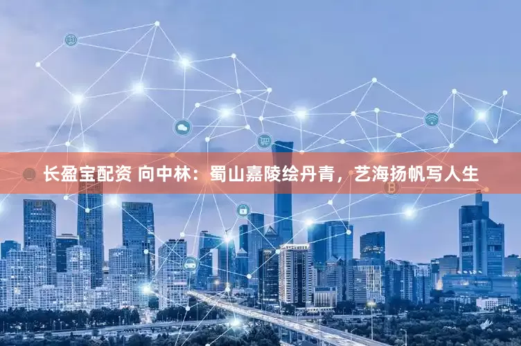 长盈宝配资 向中林：蜀山嘉陵绘丹青，艺海扬帆写人生