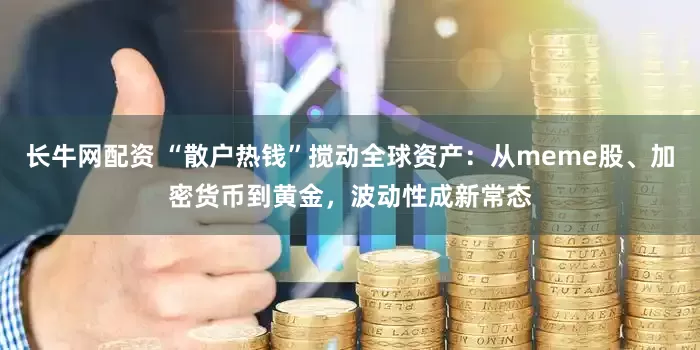 长牛网配资 “散户热钱”搅动全球资产：从meme股、加密货币到黄金，波动性成新常态