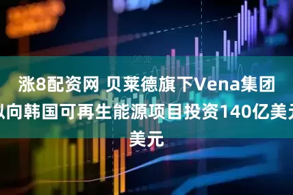 涨8配资网 贝莱德旗下Vena集团拟向韩国可再生能源项目投资140亿美元